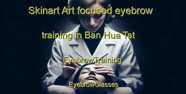 Skinart Art-focused eyebrow training in Ban Hua Tat | EyebrowTraining | EyebrowClasses | SkinartTraining-Vietnam