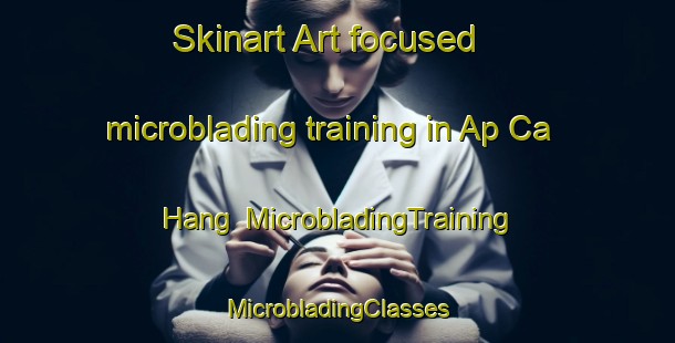 Skinart Art-focused microblading training in Ap Ca Hang | #MicrobladingTraining #MicrobladingClasses #SkinartTraining-Vietnam