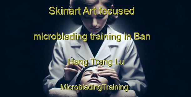 Skinart Art-focused microblading training in Ban Hang Trang Lu | #MicrobladingTraining #MicrobladingClasses #SkinartTraining-Vietnam