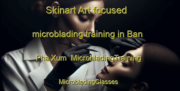 Skinart Art-focused microblading training in Ban Pha Xum | MicrobladingTraining | MicrobladingClasses | SkinartTraining-Vietnam