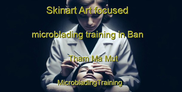 Skinart Art-focused microblading training in Ban Tham Ma Mut | #MicrobladingTraining #MicrobladingClasses #SkinartTraining-Vietnam