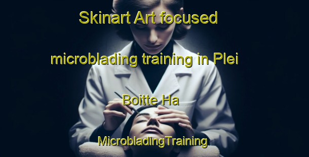 Skinart Art-focused microblading training in Plei Boitte Ha | #MicrobladingTraining #MicrobladingClasses #SkinartTraining-Vietnam