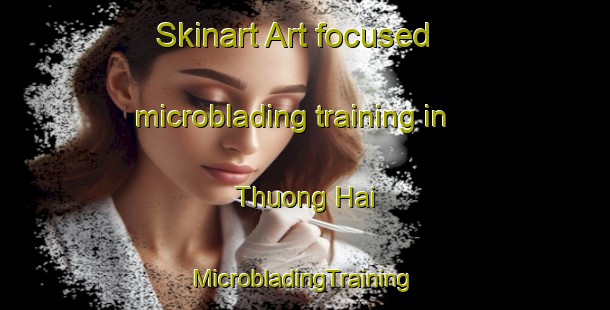 Skinart Art-focused microblading training in Thuong Hai | #MicrobladingTraining #MicrobladingClasses #SkinartTraining-Vietnam