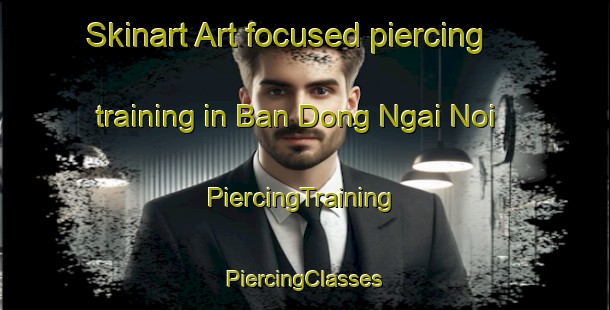 Skinart Art-focused piercing training in Ban Dong Ngai Noi | #PiercingTraining #PiercingClasses #SkinartTraining-Vietnam