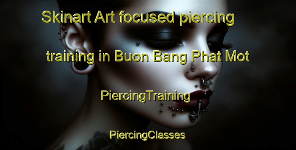 Skinart Art-focused piercing training in Buon Bang Phat Mot | #PiercingTraining #PiercingClasses #SkinartTraining-Vietnam