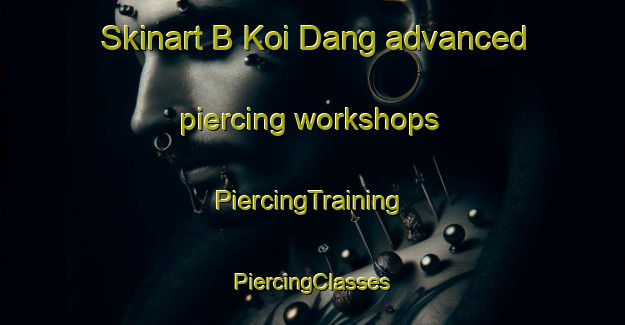 Skinart B Koi Dang advanced piercing workshops | #PiercingTraining #PiercingClasses #SkinartTraining-Vietnam