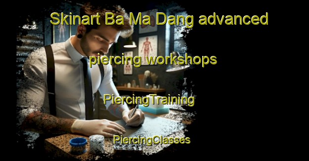 Skinart Ba Ma Dang advanced piercing workshops | PiercingTraining | PiercingClasses | SkinartTraining-Vietnam