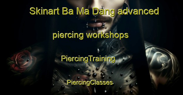 Skinart Ba Ma Dang advanced piercing workshops | PiercingTraining | PiercingClasses | SkinartTraining-Vietnam