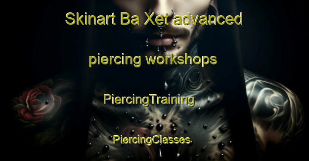 Skinart Ba Xet advanced piercing workshops | PiercingTraining | PiercingClasses | SkinartTraining-Vietnam