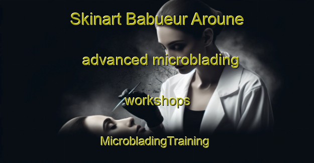 Skinart Babueur Aroune advanced microblading workshops | #MicrobladingTraining #MicrobladingClasses #SkinartTraining-Vietnam