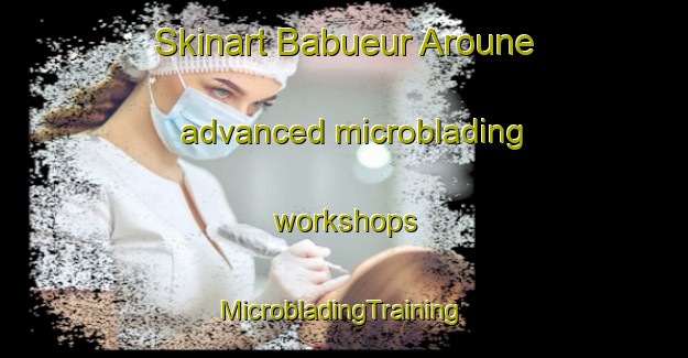 Skinart Babueur Aroune advanced microblading workshops | #MicrobladingTraining #MicrobladingClasses #SkinartTraining-Vietnam