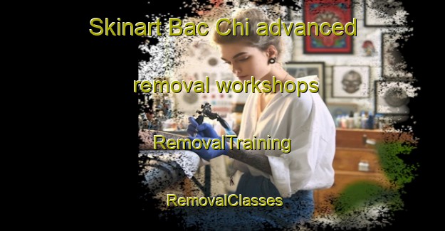Skinart Bac Chi advanced removal workshops | RemovalTraining | RemovalClasses | SkinartTraining-Vietnam