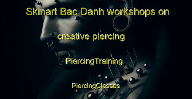 Skinart Bac Danh workshops on creative piercing | #PiercingTraining #PiercingClasses #SkinartTraining-Vietnam