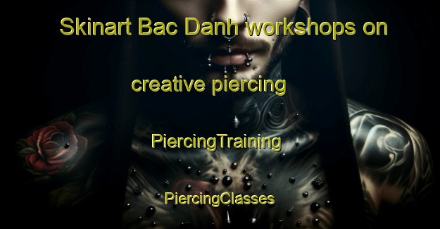 Skinart Bac Danh workshops on creative piercing | #PiercingTraining #PiercingClasses #SkinartTraining-Vietnam