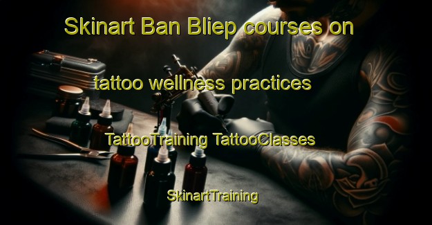 Skinart Ban Bliep courses on tattoo wellness practices | #TattooTraining #TattooClasses #SkinartTraining-Vietnam