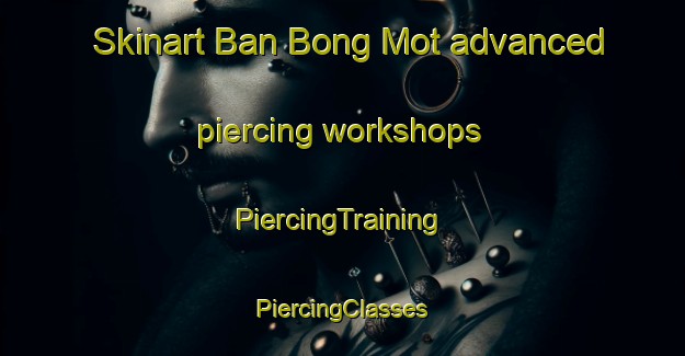 Skinart Ban Bong Mot advanced piercing workshops | #PiercingTraining #PiercingClasses #SkinartTraining-Vietnam