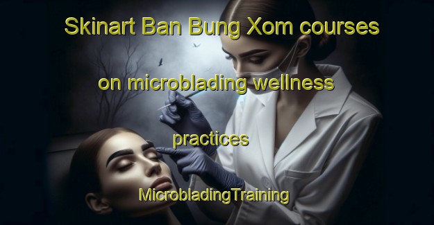 Skinart Ban Bung Xom courses on microblading wellness practices | #MicrobladingTraining #MicrobladingClasses #SkinartTraining-Vietnam