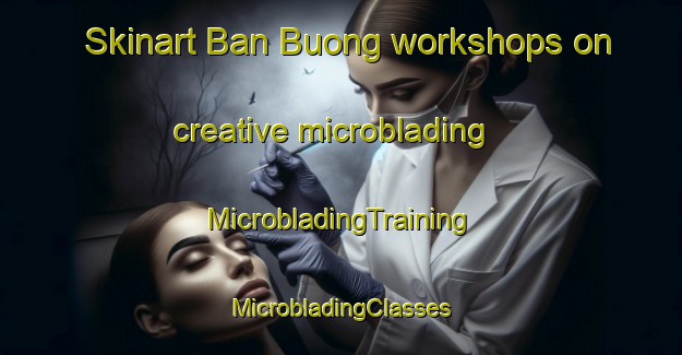 Skinart Ban Buong workshops on creative microblading | #MicrobladingTraining #MicrobladingClasses #SkinartTraining-Vietnam