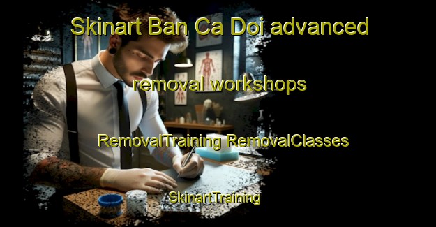 Skinart Ban Ca Doi advanced removal workshops | #RemovalTraining #RemovalClasses #SkinartTraining-Vietnam