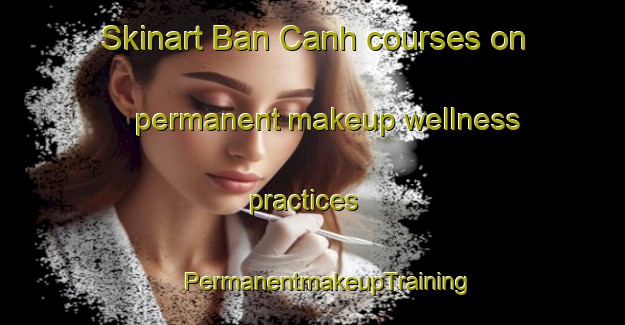 Skinart Ban Canh courses on permanent makeup wellness practices | #PermanentmakeupTraining #PermanentmakeupClasses #SkinartTraining-Vietnam