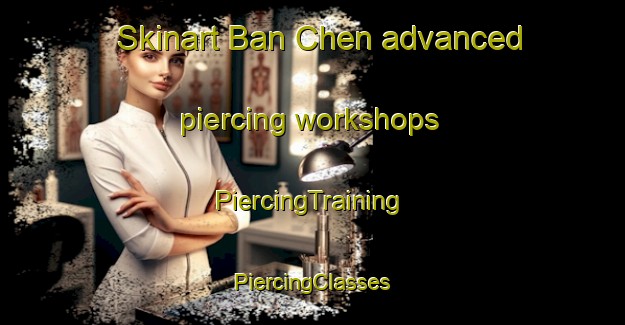 Skinart Ban Chen advanced piercing workshops | #PiercingTraining #PiercingClasses #SkinartTraining-Vietnam