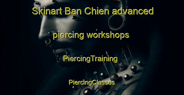 Skinart Ban Chien advanced piercing workshops | #PiercingTraining #PiercingClasses #SkinartTraining-Vietnam