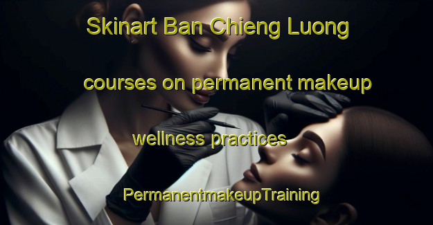 Skinart Ban Chieng Luong courses on permanent makeup wellness practices | PermanentmakeupTraining | PermanentmakeupClasses | SkinartTraining-Vietnam
