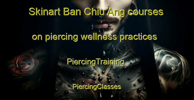 Skinart Ban Chiu Ang courses on piercing wellness practices | #PiercingTraining #PiercingClasses #SkinartTraining-Vietnam