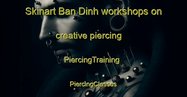 Skinart Ban Dinh workshops on creative piercing | #PiercingTraining #PiercingClasses #SkinartTraining-Vietnam