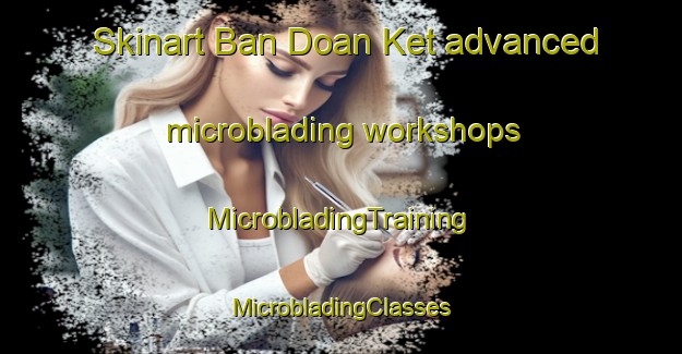 Skinart Ban Doan Ket advanced microblading workshops | #MicrobladingTraining #MicrobladingClasses #SkinartTraining-Vietnam