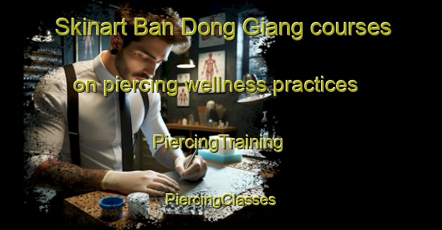 Skinart Ban Dong Giang courses on piercing wellness practices | #PiercingTraining #PiercingClasses #SkinartTraining-Vietnam