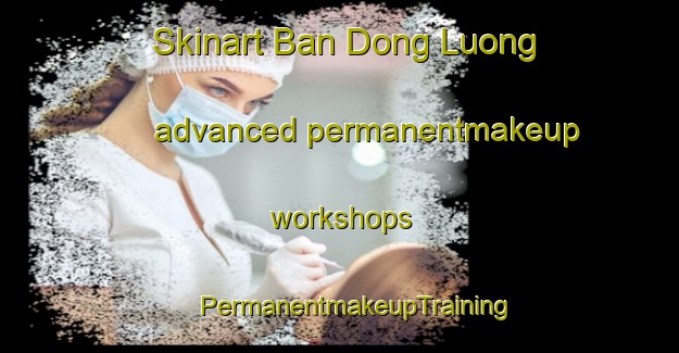 Skinart Ban Dong Luong advanced permanentmakeup workshops | #PermanentmakeupTraining #PermanentmakeupClasses #SkinartTraining-Vietnam