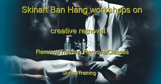 Skinart Ban Hang workshops on creative removal | #RemovalTraining #RemovalClasses #SkinartTraining-Vietnam