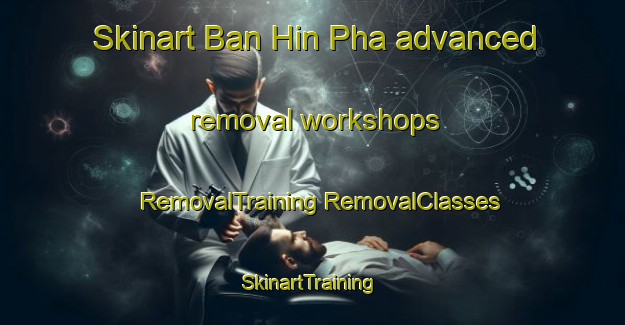 Skinart Ban Hin Pha advanced removal workshops | #RemovalTraining #RemovalClasses #SkinartTraining-Vietnam