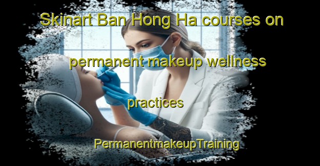 Skinart Ban Hong Ha courses on permanent makeup wellness practices | #PermanentmakeupTraining #PermanentmakeupClasses #SkinartTraining-Vietnam