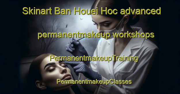 Skinart Ban Houei Hoc advanced permanentmakeup workshops | #PermanentmakeupTraining #PermanentmakeupClasses #SkinartTraining-Vietnam