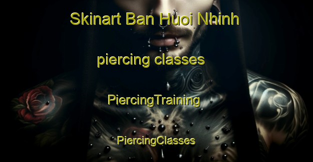 Skinart Ban Huoi Nhinh piercing classes | #PiercingTraining #PiercingClasses #SkinartTraining-Vietnam