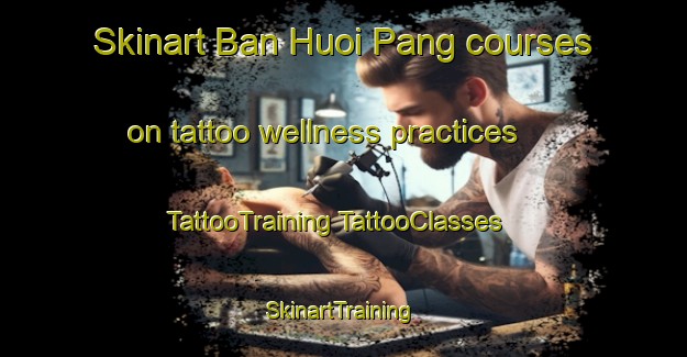 Skinart Ban Huoi Pang courses on tattoo wellness practices | #TattooTraining #TattooClasses #SkinartTraining-Vietnam