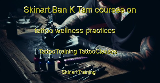 Skinart Ban K Tam courses on tattoo wellness practices | #TattooTraining #TattooClasses #SkinartTraining-Vietnam