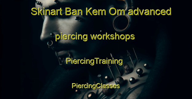 Skinart Ban Kem Om advanced piercing workshops | #PiercingTraining #PiercingClasses #SkinartTraining-Vietnam