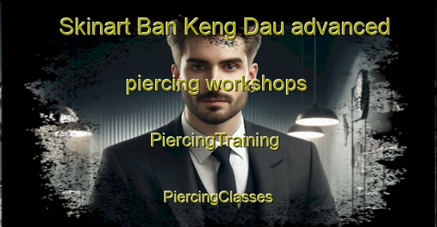 Skinart Ban Keng Dau advanced piercing workshops | #PiercingTraining #PiercingClasses #SkinartTraining-Vietnam