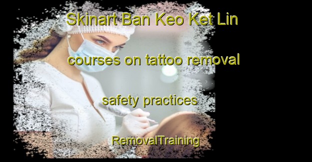 Skinart Ban Keo Ket Lin courses on tattoo removal safety practices | RemovalTraining | RemovalClasses | SkinartTraining-Vietnam