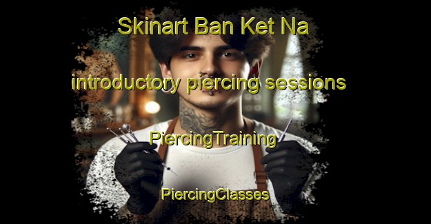 Skinart Ban Ket Na introductory piercing sessions | #PiercingTraining #PiercingClasses #SkinartTraining-Vietnam