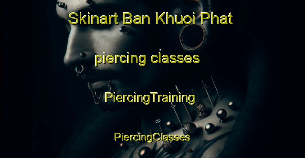 Skinart Ban Khuoi Phat piercing classes | #PiercingTraining #PiercingClasses #SkinartTraining-Vietnam