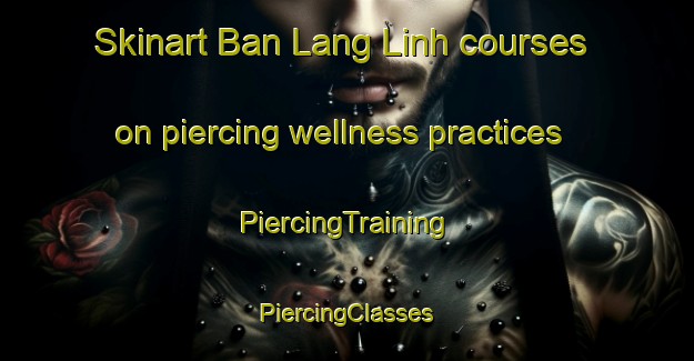 Skinart Ban Lang Linh courses on piercing wellness practices | #PiercingTraining #PiercingClasses #SkinartTraining-Vietnam