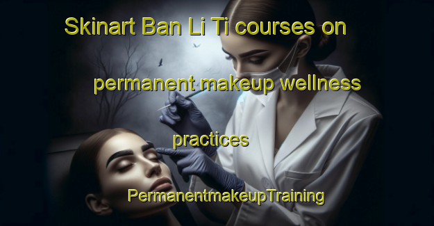 Skinart Ban Li Ti courses on permanent makeup wellness practices | #PermanentmakeupTraining #PermanentmakeupClasses #SkinartTraining-Vietnam