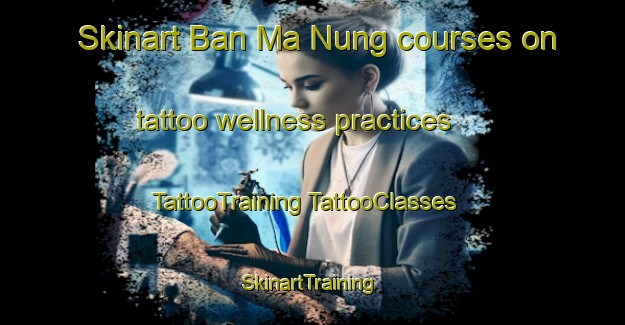 Skinart Ban Ma Nung courses on tattoo wellness practices | #TattooTraining #TattooClasses #SkinartTraining-Vietnam