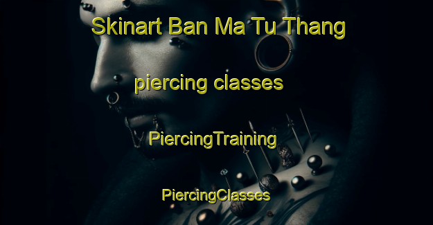 Skinart Ban Ma Tu Thang piercing classes | #PiercingTraining #PiercingClasses #SkinartTraining-Vietnam