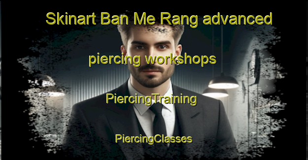 Skinart Ban Me Rang advanced piercing workshops | #PiercingTraining #PiercingClasses #SkinartTraining-Vietnam