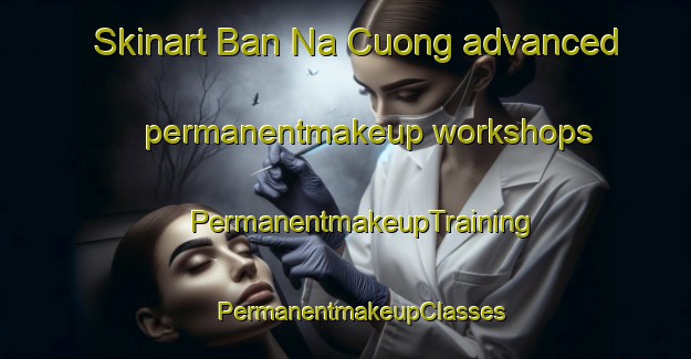 Skinart Ban Na Cuong advanced permanentmakeup workshops | #PermanentmakeupTraining #PermanentmakeupClasses #SkinartTraining-Vietnam